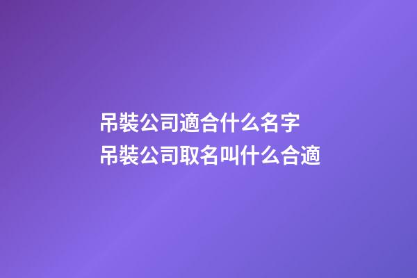 吊裝公司適合什么名字 吊裝公司取名叫什么合適-第1張-公司起名-玄機派